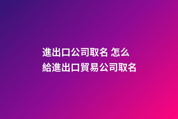 進出口公司取名 怎么給進出口貿易公司取名-第1張-公司起名-玄機派